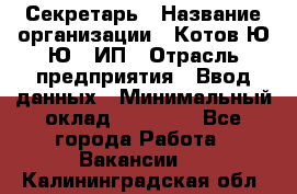 Секретарь › Название организации ­ Котов Ю.Ю., ИП › Отрасль предприятия ­ Ввод данных › Минимальный оклад ­ 25 000 - Все города Работа » Вакансии   . Калининградская обл.